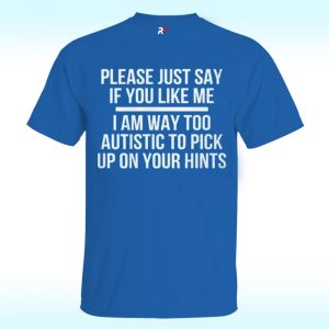 Please Just Say If You Like Me I Am Way Too Autistic To Pick Up On Your Hints Shirt