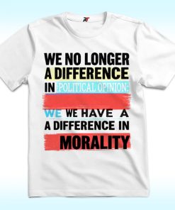 We No Longer Have A Difference In Political Opinion Morality Shirt