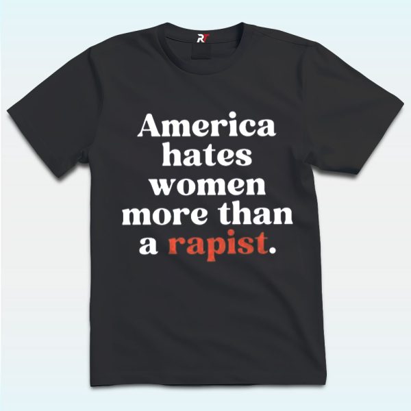 America Hates Women More Than A Rapist Shirt, Anti Trump and MAGA