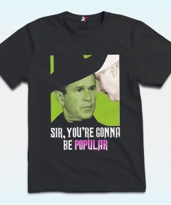 George W Bush Sir You’re Gonna Be Popular T Shirt