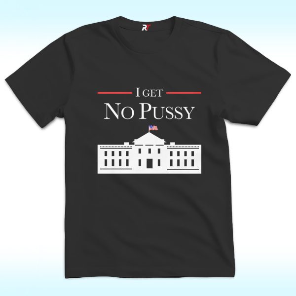 I Get No Pussy In White House T Shirt