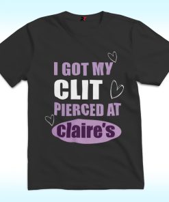 I Got My Clit Pierced At Clarie's Shirt