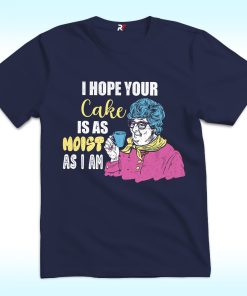 I Hope Your Cake Is As Moist As I Am Shirt