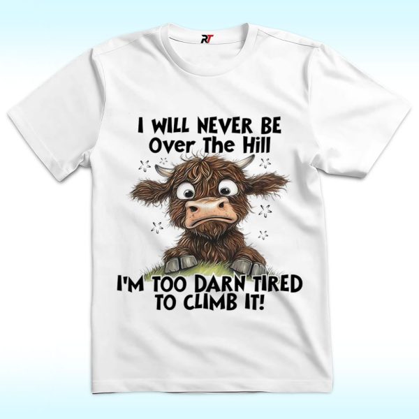 I Will Never Be Over The Hill I’m Too Darn Tired To Climb It Shirt