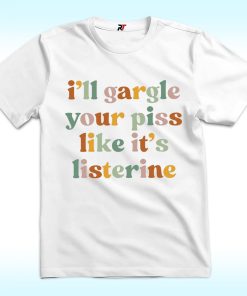 I'll Gargle Your Piss Like It's Listerine Shirt
