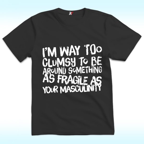 I’m Way Too Clumsy To Be Around Something As Fragile As Your Masculinity Shirt