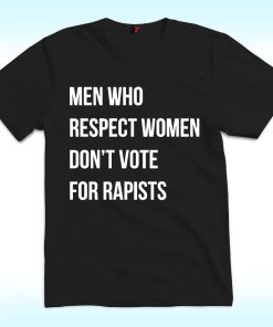 Men Who Respect Women Don't Vote For Rapists Shirt