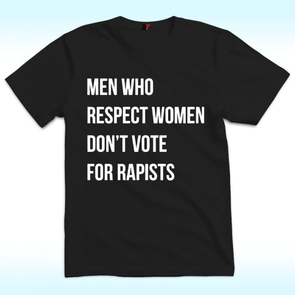 Men Who Respect Women Don't Vote For Rapists Shirt