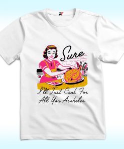 Sure I’ll Just Cook For All You Assholes Thanksgiving Shirt