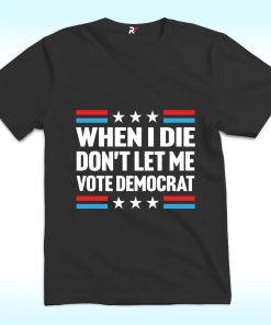 When I Die Don't Let Me Vote Democrat Shirt