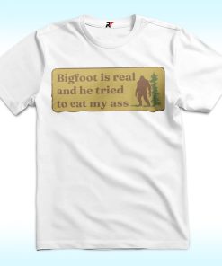 Bigfoot Is Real And He Tried To Eat My Ass Shirt