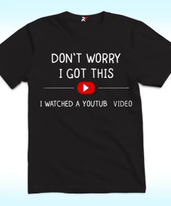 Don't Worry I Got This I Watched A Youtube Video Shirt