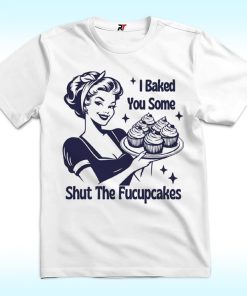 I Baked You Some Shut The Fucupcakes Shirt