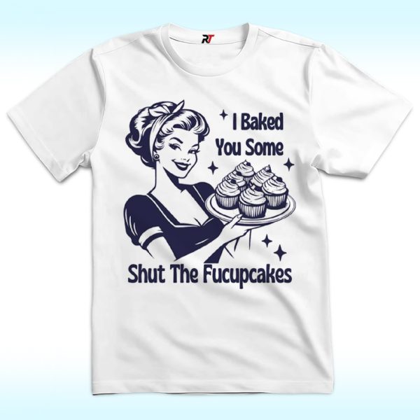 I Baked You Some Shut The Fucupcakes Shirt