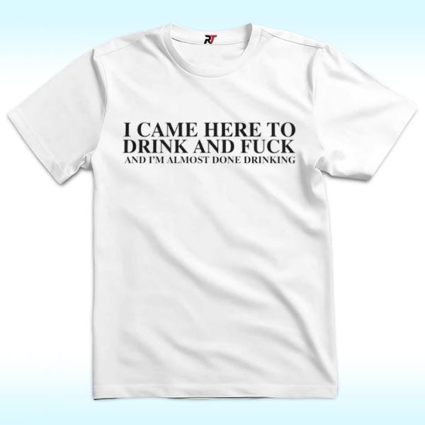 I Came Here To Drink And Fuck And I'm Almost Done Drinking Shirt