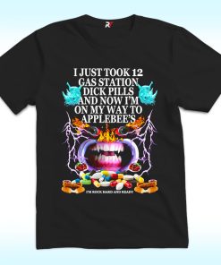 I Just Took 12 Gas Station Dick Pills And Now Shirt, I’m On My Way To Applebee’s