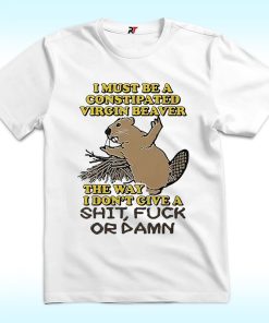 I Must Be A Constipated Virgin Beaver The Way I Don’t Give A Shit Fuck Or Damn Shirt