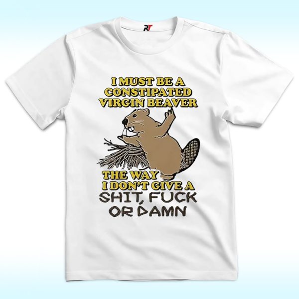 I Must Be A Constipated Virgin Beaver The Way I Don’t Give A Shit Fuck Or Damn Shirt