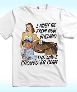 I Must Be From New England The Way I Chowed’er Clam Shirt