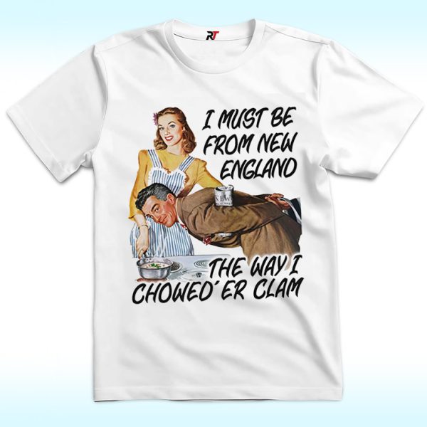 I Must Be From New England The Way I Chowed’er Clam Shirt