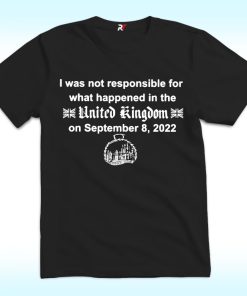 I Was Not Responsible For What Happened In The United Kingdom On September 8, 2022 Shirt