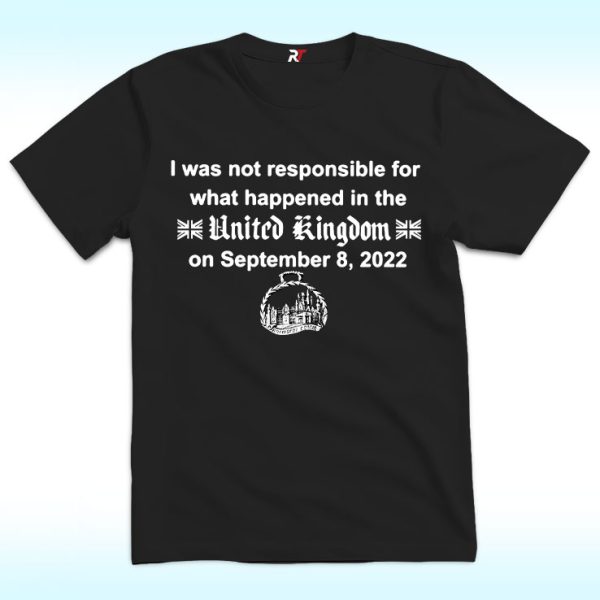 I Was Not Responsible For What Happened In The United Kingdom On September 8, 2022 Shirt