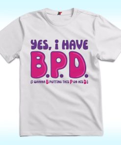 Yes I Have BPD I Wanna Putting This Pussy On His Dick Shirt