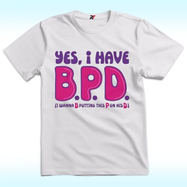 Yes I Have BPD I Wanna Putting This Pussy On His Dick Shirt