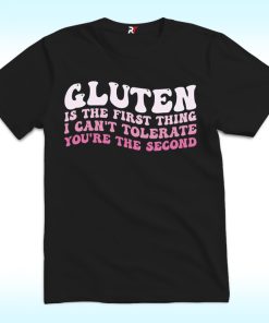 Gluten Is The First Thing I Can't Tolerate You're The Second Shirt