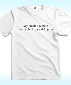 Hey Quick Question Are You Kidding Me Shirt