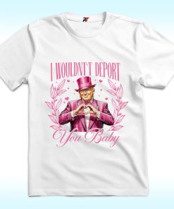 I Wouldn't Deport You Baby Trump Shirt
