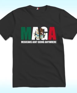 MAGA Mexican Ain’t Going Nowhere Shirt