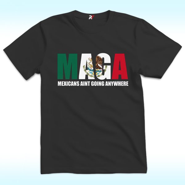 MAGA Mexican Ain’t Going Nowhere Shirt