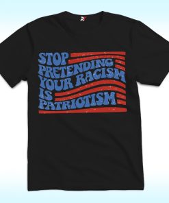 Stop pretending your racism is patriotism shirt, Anti Trump