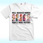 Well Behaved Women Rarely Make History Shirt