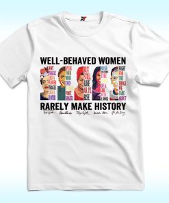 Well Behaved Women Rarely Make History Shirt