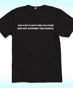 You Can’t Love the Culture and Not Support the People Shirt