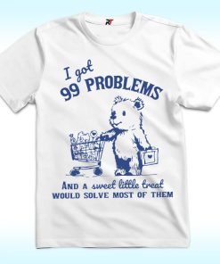 I Got 99 Problems and A Sweet Little Treat Would Solve Most of Them Shirt