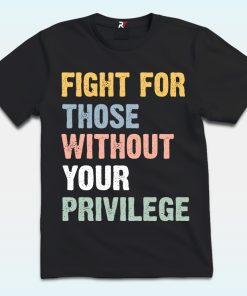 Fight For Those Without Your Privilege Shirt