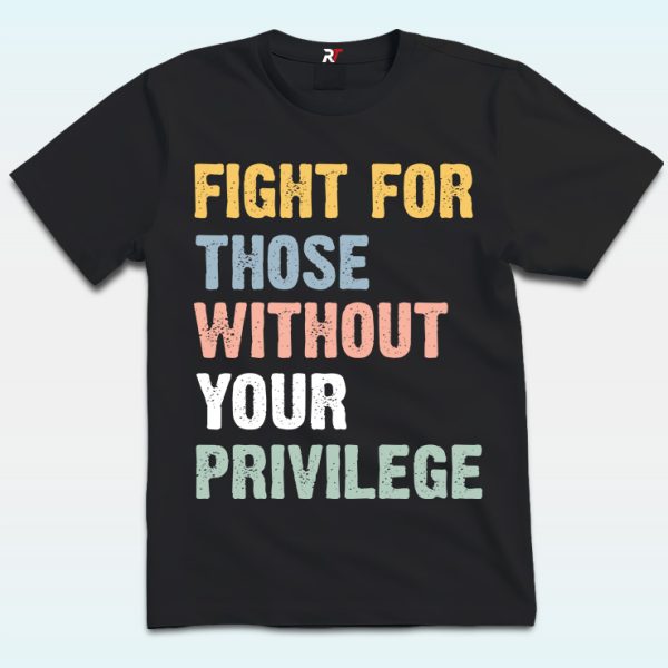 Fight For Those Without Your Privilege Shirt