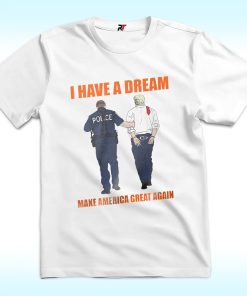 I Have A Dream Police Arrest Trump Shirt, Make America Great Again
