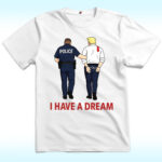 I Have A Dream Police Arrest Trump Shirt, Make America Great Again