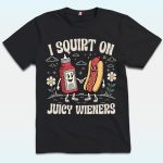I Squirt On Juicy Wieners Shirt