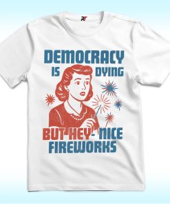Democracy Is Dying But Hey Nice Fireworks Shirt For Fourth of July