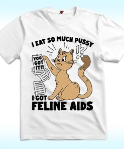 I Eat So Much Pussy I Got Feline AIDS Shirt