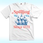 Spilling The Tea Since 1773 Shirt For 4th of July Party