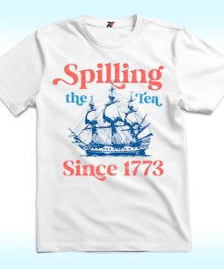 Spilling The Tea Since 1773 Shirt For 4th of July Party
