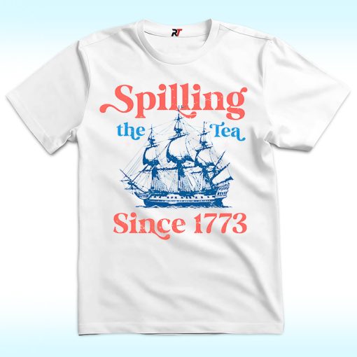 Spilling The Tea Since 1773 Shirt For 4th of July Party