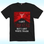 I Ain’t First Class But I Ain’t White Trash Shirt