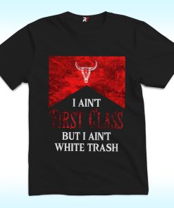 I Ain’t First Class But I Ain’t White Trash Shirt